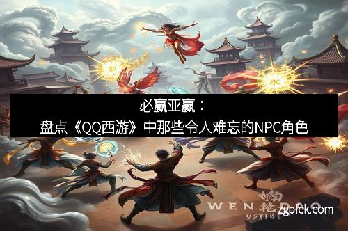 必赢亚赢:盘点《QQ西游》中那些令人难忘的NPC角色