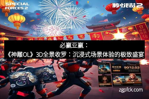 必赢亚赢:《神雕OL》3D全景收罗:沉浸式场景体验的极致盛宴