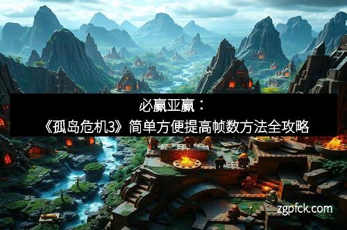 必赢亚赢:《孤岛危机3》简单方便提高帧数方法全攻略