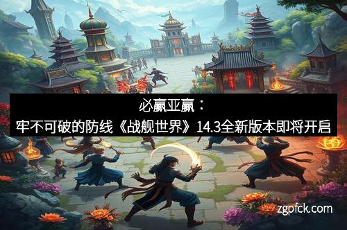 必赢亚赢:牢不可破的防线《战舰世界》14.3全新版本即将开启